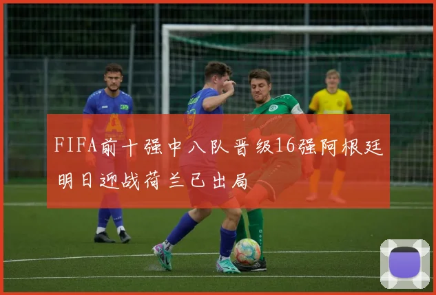 FIFA前十强中八队晋级16强阿根廷明日迎战荷兰已出局