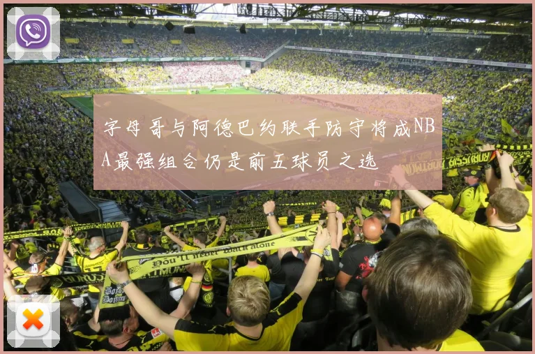 字母哥与阿德巴约联手防守将成NBA最强组合仍是前五球员之选
