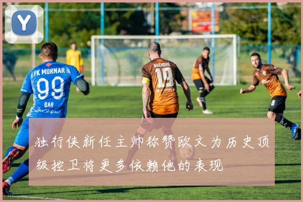 独行侠新任主帅称赞欧文为历史顶级控卫将更多依赖他的表现
