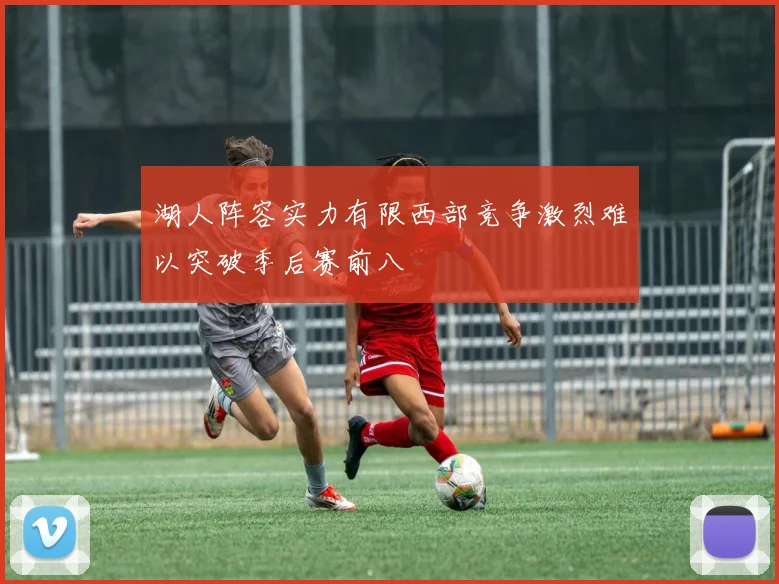 湖人阵容实力有限西部竞争激烈难以突破季后赛前八