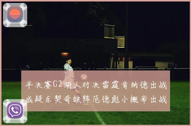 半决赛G2湖人对决雷霆肯纳德出战成疑东契奇缺阵范德彪小概率出战