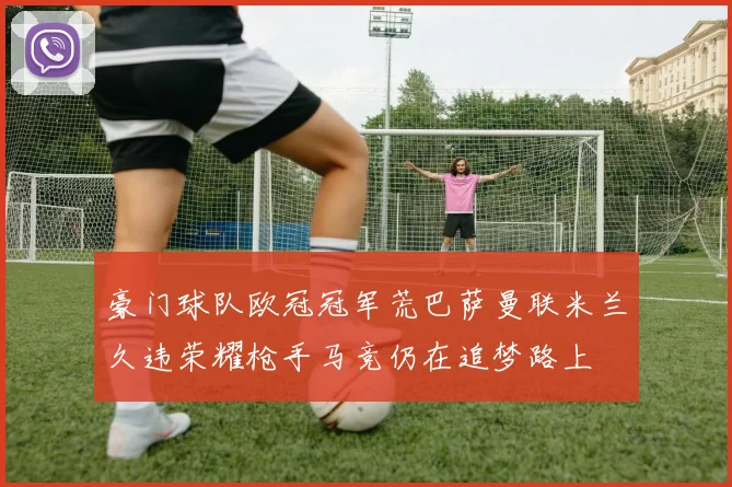 豪门球队欧冠冠军荒巴萨曼联米兰久违荣耀枪手马竞仍在追梦路上