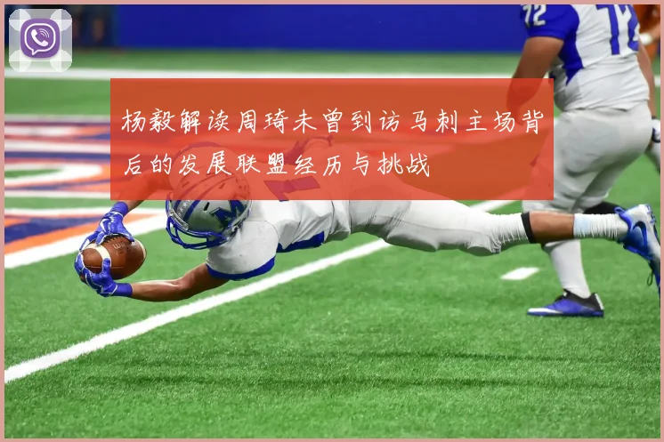 杨毅解读周琦未曾到访马刺主场背后的发展联盟经历与挑战