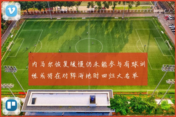 内马尔恢复缓慢仍未能参与有球训练或将在对阵海地时回归大名单