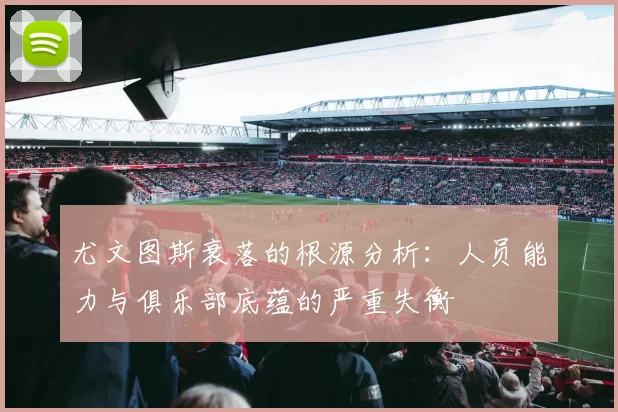 尤文图斯衰落的根源分析：人员能力与俱乐部底蕴的严重失衡
