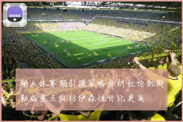 湖人休赛期引援策略分析杜伦凯斯勒成重点目标伊森性价比更高