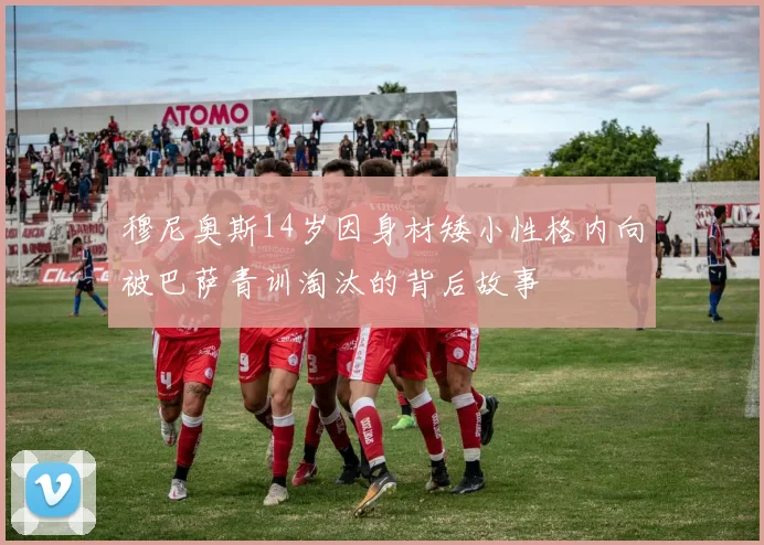 穆尼奥斯14岁因身材矮小性格内向被巴萨青训淘汰的背后故事