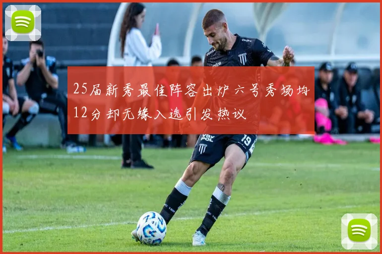 25届新秀最佳阵容出炉六号秀场均12分却无缘入选引发热议