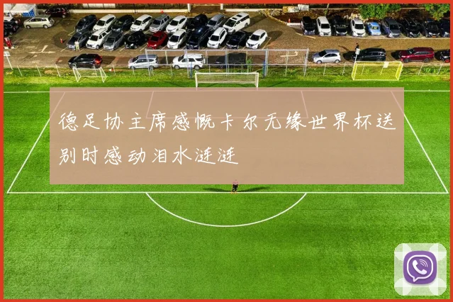 德足协主席感慨卡尔无缘世界杯送别时感动泪水涟涟