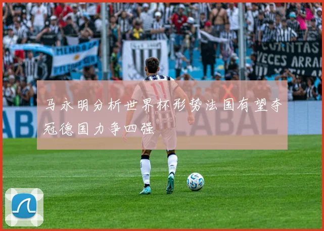 马永明分析世界杯形势法国有望夺冠德国力争四强