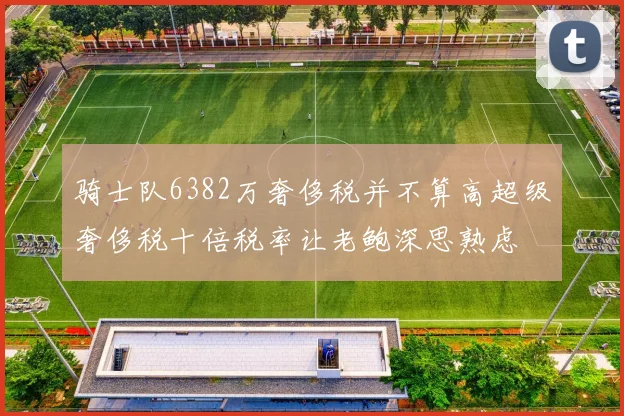 骑士队6382万奢侈税并不算高超级奢侈税十倍税率让老鲍深思熟虑